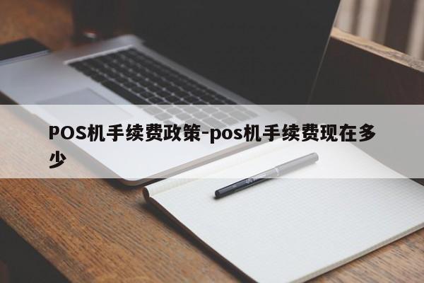 五华POS机手续费政策-pos机手续费现在多少